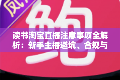 读书淘宝直播注意事项全解析：新手主播避坑、合规与涨粉的一站式实战指南