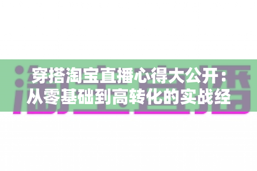 穿搭淘宝直播心得大公开:从零基础到高转化的实战经验分享 穿搭淘宝直播心得大公开:从零基础到高转化的实战经验分享