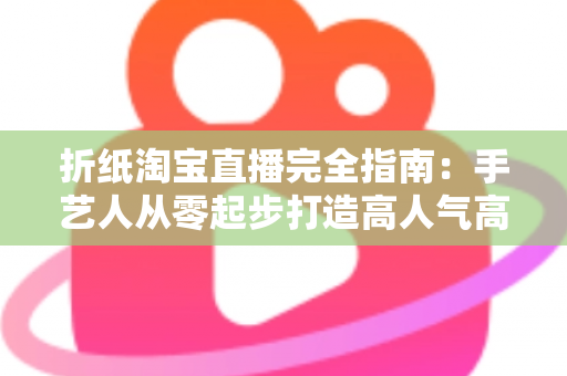 折纸淘宝直播完全指南：手艺人从零起步打造高人气高转化直播间的实战秘籍