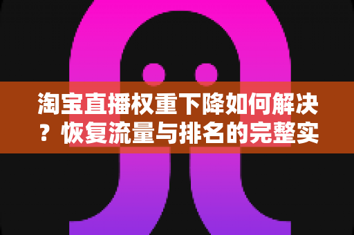 淘宝直播权重下降如何解决？恢复流量与排名的完整实战指南