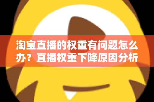 淘宝直播的权重有问题怎么办?直播权重下降原因分析与实用提升方案全攻略 淘宝直播的权重有问题怎么办?直播权重下降原因分析与实用提升方案全攻略
