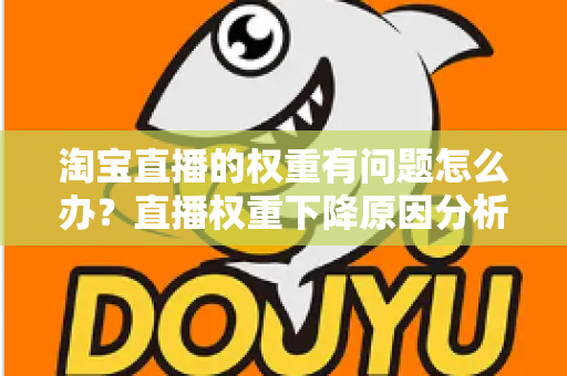淘宝直播的权重有问题怎么办?直播权重下降原因分析与实用提升方案全攻略 淘宝直播的权重有问题怎么办?直播权重下降原因分析与实用提升方案全攻略