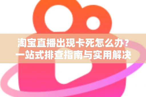 淘宝直播出现卡死怎么办?一站式排查指南与实用解决技巧大全 淘宝直播出现卡死怎么办?一站式排查指南与实用解决技巧大全