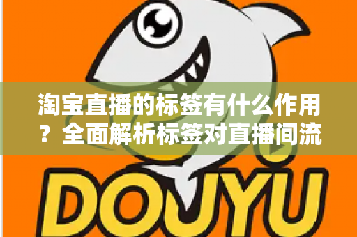 淘宝直播的标签有什么作用?全面解析标签对直播间流量与转化的核心价值 淘宝直播的标签有什么作用?全面解析标签对直播间流量与转化的核心价值