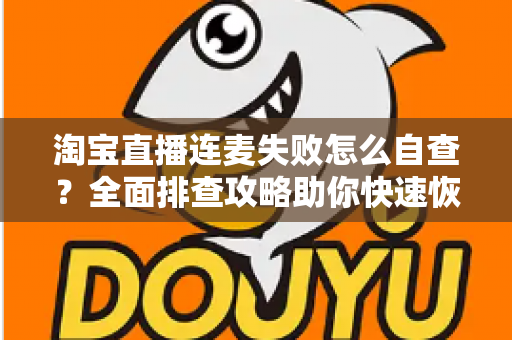 淘宝直播连麦失败怎么自查?全面排查攻略助你快速恢复连麦功能 淘宝直播连麦失败怎么自查?全面排查攻略助你快速恢复连麦功能