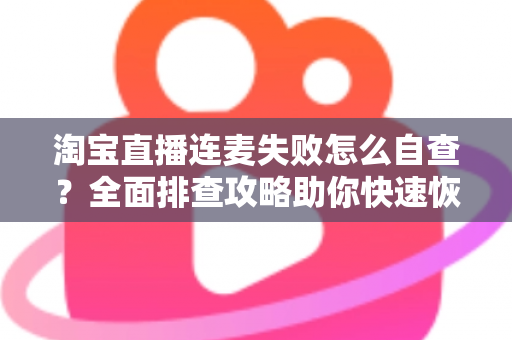 淘宝直播连麦失败怎么自查？全面排查攻略助你快速恢复连麦功能
