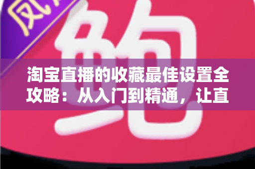 淘宝直播的收藏最佳设置全攻略:从入门到精通,让直播间人气翻倍的实战指南 淘宝直播的收藏最佳设置全攻略:从入门到精通,让直播间人气翻倍的实战指南