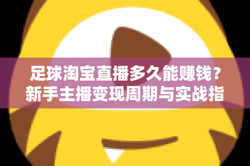 足球淘宝直播多久能赚钱？新手主播变现周期与实战指南全解析