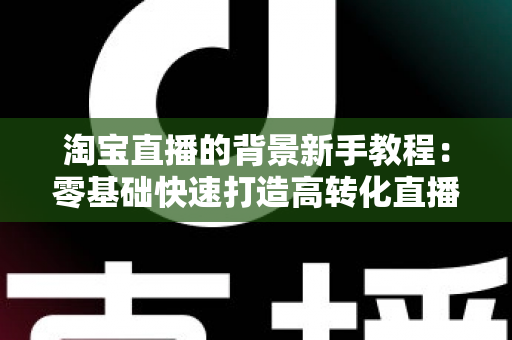 淘宝直播的背景新手教程:零基础快速打造高转化直播间的完整指南 淘宝直播的背景新手教程:零基础快速打造高转化直播间的完整指南