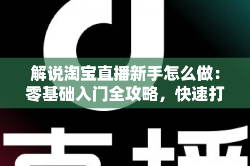解说淘宝直播新手怎么做:零基础入门全攻略,快速打造人气直播间 解说淘宝直播新手怎么做:零基础入门全攻略,快速打造人气直播间