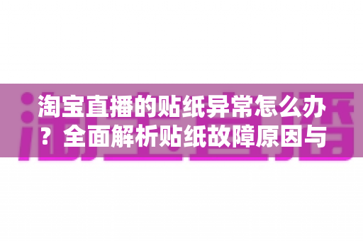 淘宝直播的贴纸异常怎么办?全面解析贴纸故障原因与高效解决方案 淘宝直播的贴纸异常怎么办?全面解析贴纸故障原因与高效解决方案