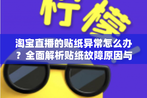 淘宝直播的贴纸异常怎么办?全面解析贴纸故障原因与高效解决方案 淘宝直播的贴纸异常怎么办?全面解析贴纸故障原因与高效解决方案