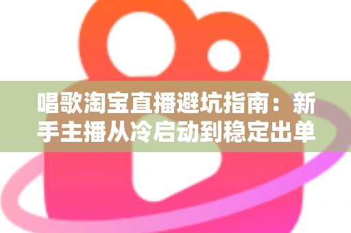 唱歌淘宝直播避坑指南:新手主播从冷启动到稳定出单的实战攻略 唱歌淘宝直播避坑指南:新手主播从冷启动到稳定出单的实战攻略