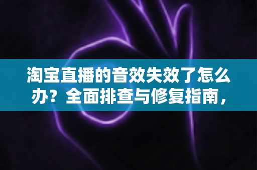 淘宝直播的音效失效了怎么办?全面排查与修复指南,助你快速恢复直播间声音 淘宝直播的音效失效了怎么办?全面排查与修复指南,助你快速恢复直播间声音