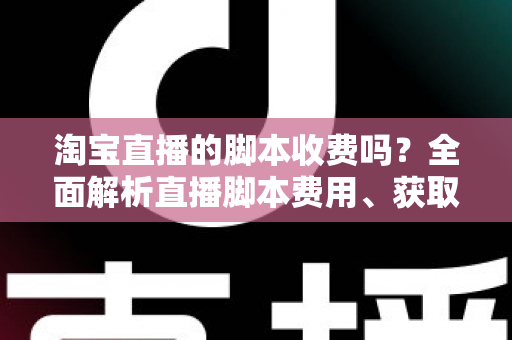 淘宝直播的脚本收费吗？全面解析直播脚本费用、获取方式与实操建议（新手必读指南）