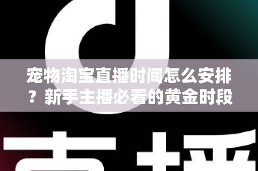 宠物淘宝直播时间怎么安排?新手主播必看的黄金时段运营全攻略 宠物淘宝直播时间怎么安排?新手主播必看的黄金时段运营全攻略
