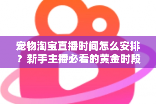 宠物淘宝直播时间怎么安排?新手主播必看的黄金时段运营全攻略 宠物淘宝直播时间怎么安排?新手主播必看的黄金时段运营全攻略