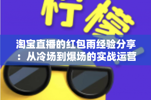 淘宝直播的红包雨经验分享:从冷场到爆场的实战运营全攻略 淘宝直播的红包雨经验分享:从冷场到爆场的实战运营全攻略