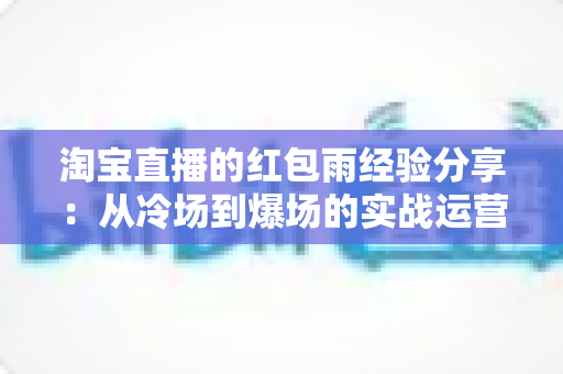 淘宝直播的红包雨经验分享:从冷场到爆场的实战运营全攻略 淘宝直播的红包雨经验分享:从冷场到爆场的实战运营全攻略