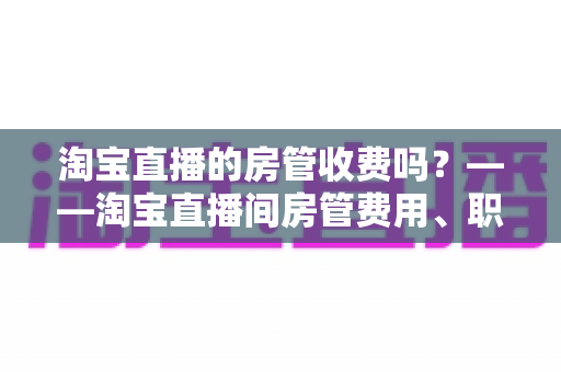 淘宝直播的房管收费吗?——淘宝直播间房管费用、职责与设置方法全解析 淘宝直播的房管收费吗?——淘宝直播间房管费用、职责与设置方法全解析