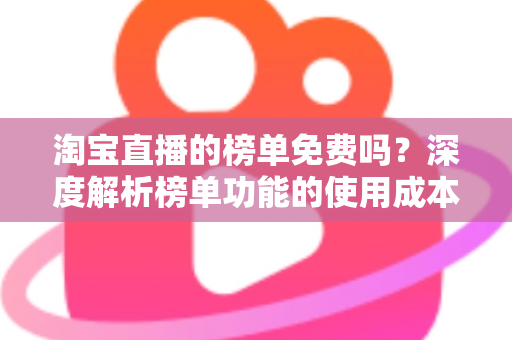 淘宝直播的榜单免费吗？深度解析榜单功能的使用成本与运营价值