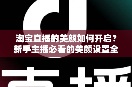 淘宝直播的美颜如何开启?新手主播必看的美颜设置全攻略 淘宝直播的美颜如何开启?新手主播必看的美颜设置全攻略