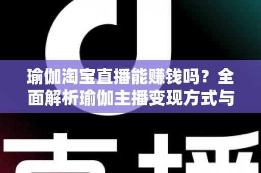 瑜伽淘宝直播能赚钱吗？全面解析瑜伽主播变现方式与实用运营指南