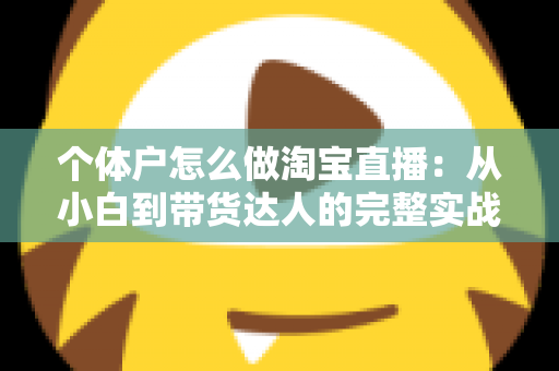 个体户怎么做淘宝直播：从小白到带货达人的完整实战指南（2024最新攻略）