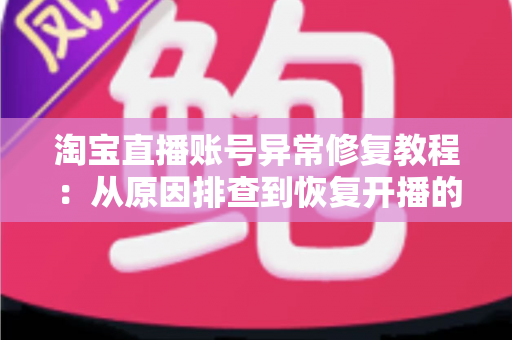 淘宝直播账号异常修复教程：从原因排查到恢复开播的全流程实操指南