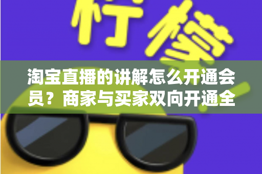 淘宝直播的讲解怎么开通会员?商家与买家双向开通全流程+会员运营技巧一文讲透 淘宝直播的讲解怎么开通会员?商家与买家双向开通全流程+会员运营技巧一文讲透