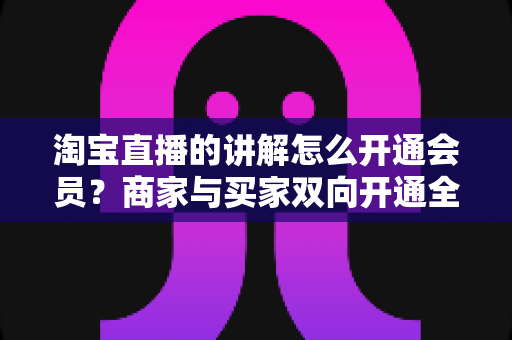 淘宝直播的讲解怎么开通会员?商家与买家双向开通全流程+会员运营技巧一文讲透 淘宝直播的讲解怎么开通会员?商家与买家双向开通全流程+会员运营技巧一文讲透