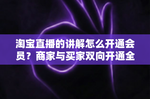 淘宝直播的讲解怎么开通会员？商家与买家双向开通全流程+会员运营技巧一文讲透