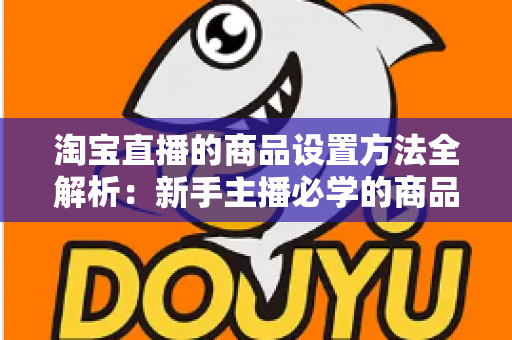 淘宝直播的商品设置方法全解析:新手主播必学的商品配置实操指南,助你快速提升直播间转化率 淘宝直播的商品设置方法全解析:新手主播必学的商品配置实操指南,助你快速提升直播间转化率