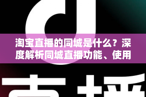 淘宝直播的同城是什么?深度解析同城直播功能、使用方法与本地消费运营价值 淘宝直播的同城是什么?深度解析同城直播功能、使用方法与本地消费运营价值