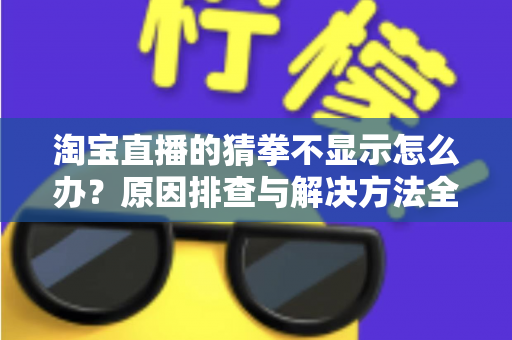 淘宝直播的猜拳不显示怎么办？原因排查与解决方法全攻略