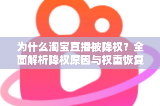 为什么淘宝直播被降权？全面解析降权原因与权重恢复实用指南