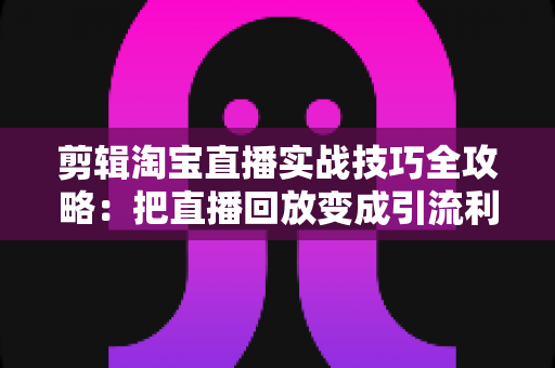 剪辑淘宝直播实战技巧全攻略:把直播回放变成引流利器的完整指南 剪辑淘宝直播实战技巧全攻略:把直播回放变成引流利器的完整指南