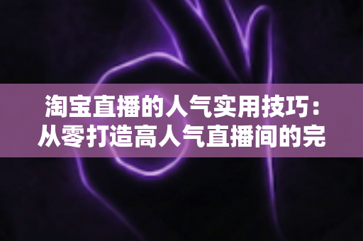 淘宝直播的人气实用技巧:从零打造高人气直播间的完整实战指南 淘宝直播的人气实用技巧:从零打造高人气直播间的完整实战指南