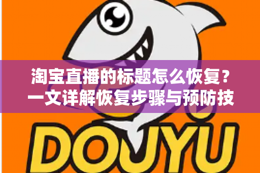 淘宝直播的标题怎么恢复？一文详解恢复步骤与预防技巧