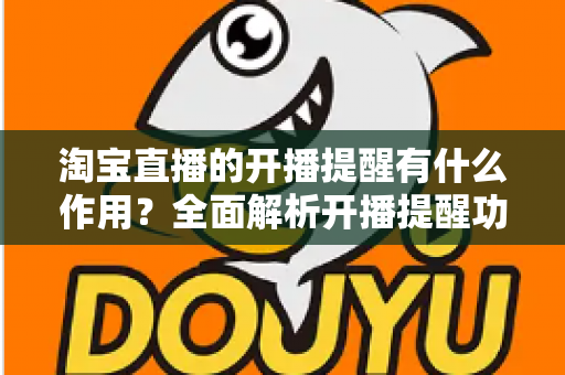 淘宝直播的开播提醒有什么作用？全面解析开播提醒功能的价值与使用技巧