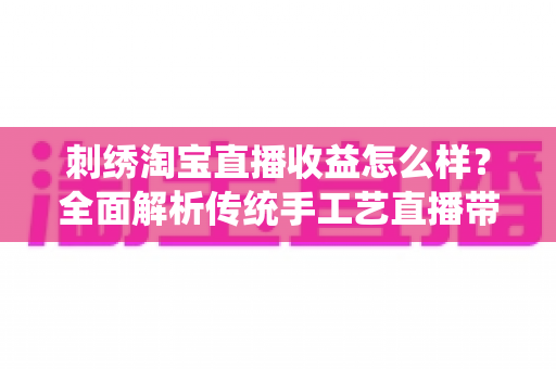 刺绣淘宝直播收益怎么样?全面解析传统手工艺直播带货的真实收入、变现渠道与未来前景 刺绣淘宝直播收益怎么样?全面解析传统手工艺直播带货的真实收入、变现渠道与未来前景