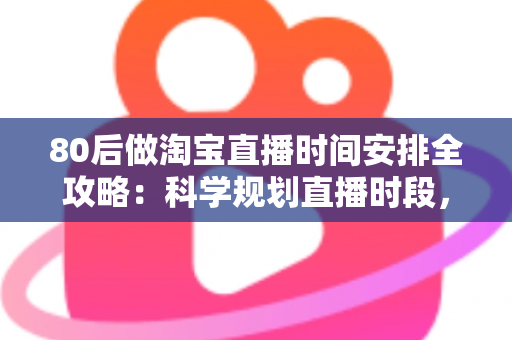 80后做淘宝直播时间安排全攻略：科学规划直播时段，家庭事业两不误