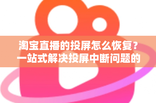 淘宝直播的投屏怎么恢复?一站式解决投屏中断问题的完整指南 淘宝直播的投屏怎么恢复?一站式解决投屏中断问题的完整指南