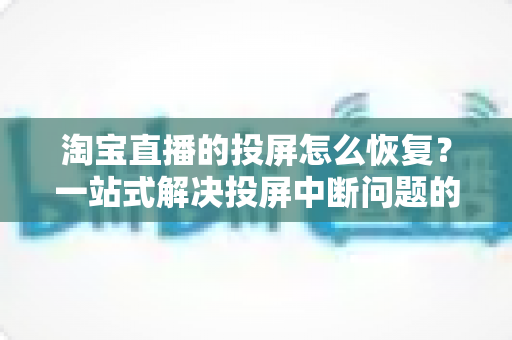 淘宝直播的投屏怎么恢复？一站式解决投屏中断问题的完整指南