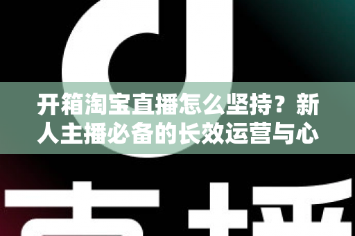 开箱淘宝直播怎么坚持?新人主播必备的长效运营与心态修炼指南 开箱淘宝直播怎么坚持?新人主播必备的长效运营与心态修炼指南