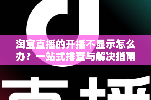 淘宝直播的开播不显示怎么办?一站式排查与解决指南助你快速恢复直播 淘宝直播的开播不显示怎么办?一站式排查与解决指南助你快速恢复直播