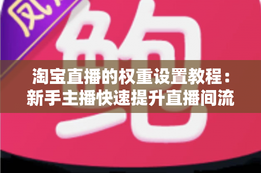 淘宝直播的权重设置教程：新手主播快速提升直播间流量的完整实战指南