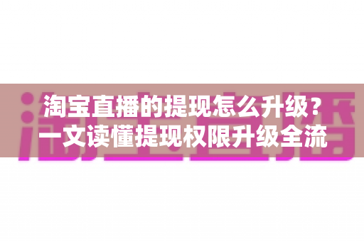 淘宝直播的提现怎么升级?一文读懂提现权限升级全流程与实用技巧 淘宝直播的提现怎么升级?一文读懂提现权限升级全流程与实用技巧