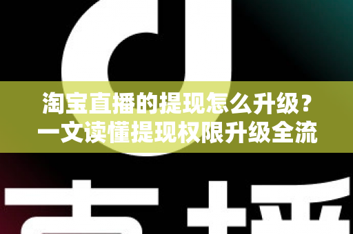 淘宝直播的提现怎么升级？一文读懂提现权限升级全流程与实用技巧