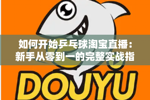 如何开始乒乓球淘宝直播：新手从零到一的完整实战指南